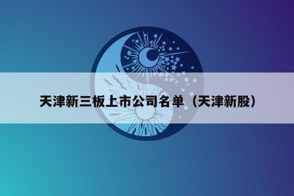 天津新三板上市公司名单（天津新股）