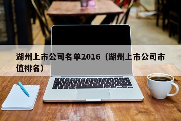 湖州上市公司名单2016（湖州上市公司市值排名）