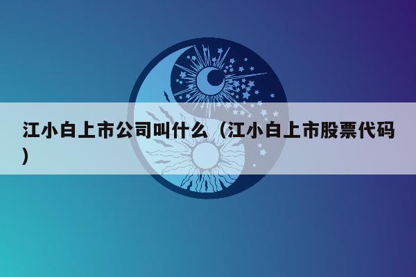 江小白上市公司叫什么（江小白上市股票代码）