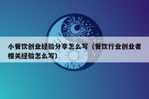 小餐饮创业经验分享怎么写（餐饮行业创业者相关经验怎么写）