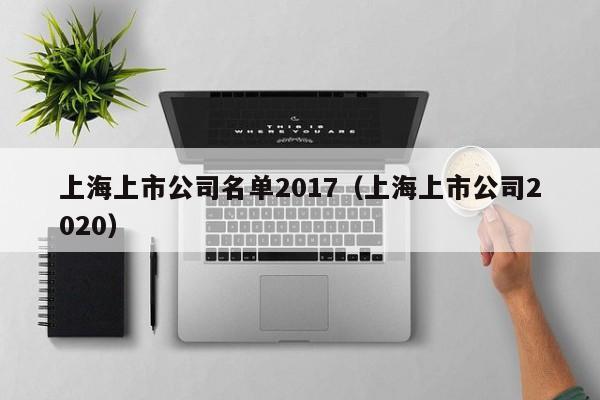 上海上市公司名单2017（上海上市公司2020）