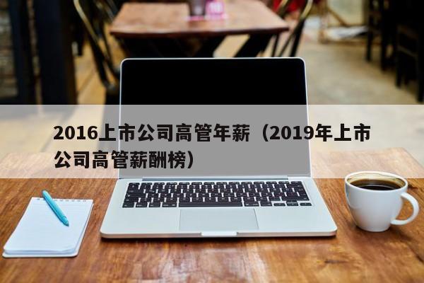 2016上市公司高管年薪（2019年上市公司高管薪酬榜）