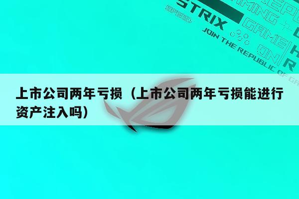 上市公司两年亏损（上市公司两年亏损能进行资产注入吗）