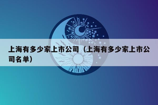 上海有多少家上市公司（上海有多少家上市公司名单）