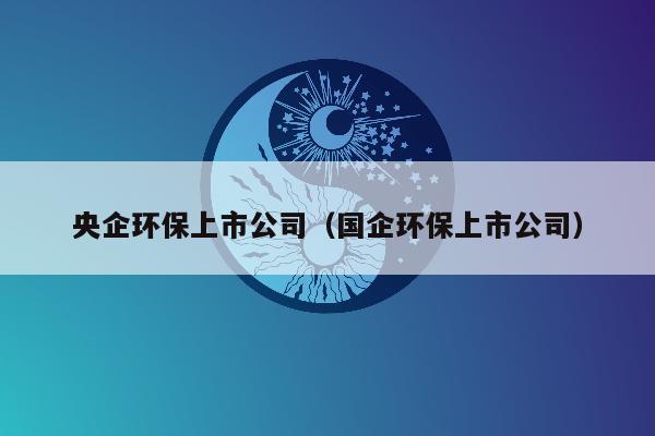 央企环保上市公司（国企环保上市公司）