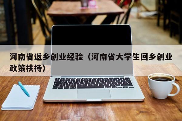 河南省返乡创业经验（河南省大学生回乡创业政策扶持）