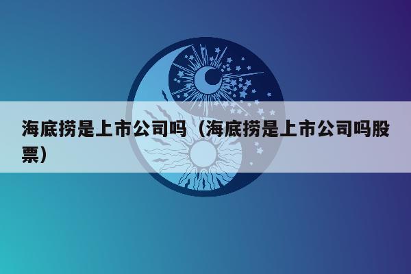 海底捞是上市公司吗（海底捞是上市公司吗股票）