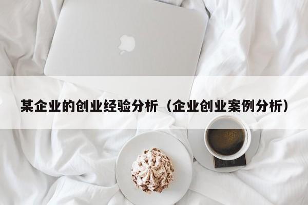 某企业的创业经验分析（企业创业案例分析）