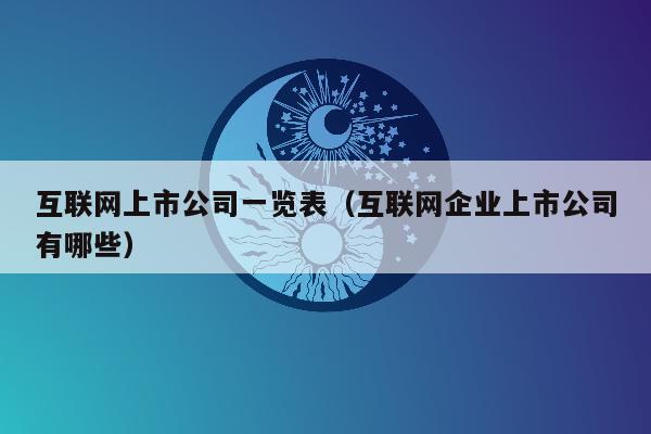 互联网上市公司一览表（互联网企业上市公司有哪些）