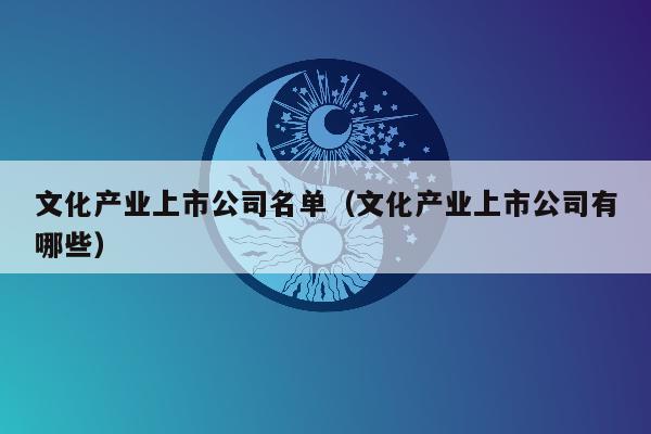 文化产业上市公司名单（文化产业上市公司有哪些）