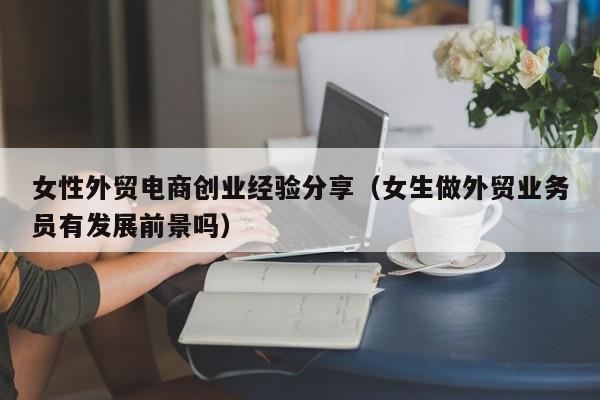 女性外贸电商创业经验分享（女生做外贸业务员有发展前景吗）