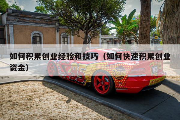 如何积累创业经验和技巧（如何快速积累创业资金）