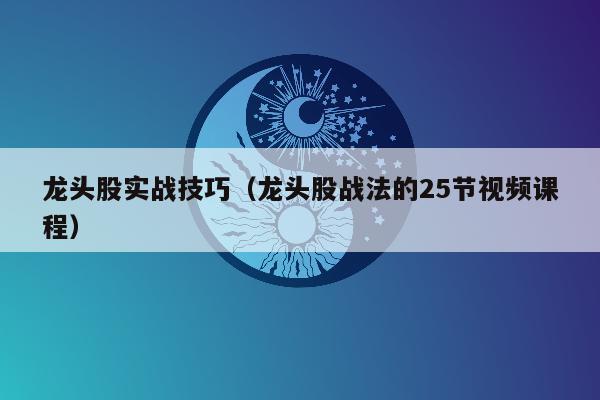 龙头股实战技巧（龙头股战法的25节视频课程）