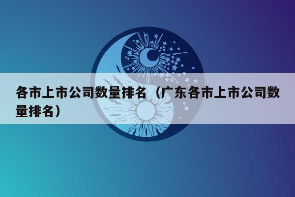 各市上市公司数量排名（广东各市上市公司数量排名）