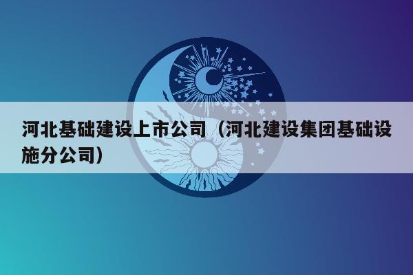 河北基础建设上市公司（河北建设集团基础设施分公司）