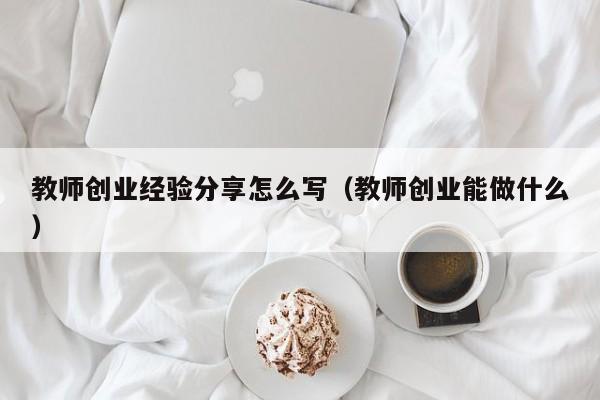 教师创业经验分享怎么写（教师创业能做什么）