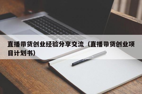 直播带货创业经验分享交流（直播带货创业项目计划书）