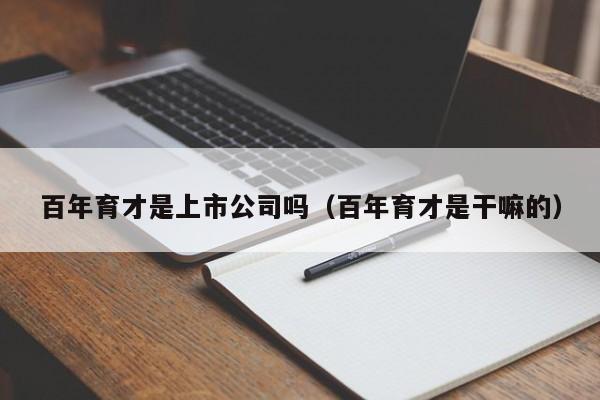 百年育才是上市公司吗（百年育才是干嘛的）