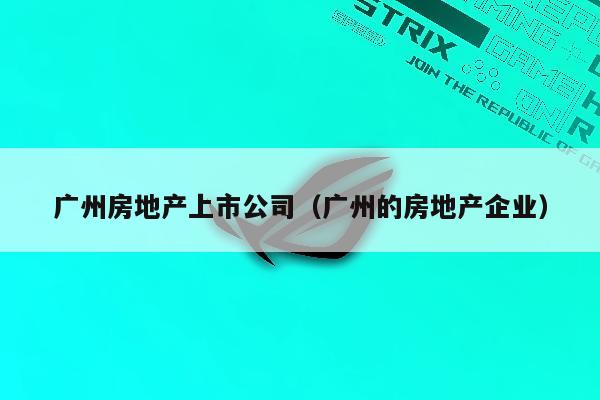 广州房地产上市公司（广州的房地产企业）