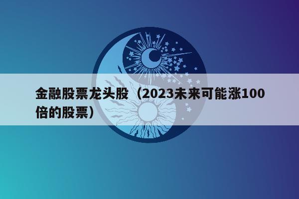 金融股票龙头股（2023未来可能涨100倍的股票）