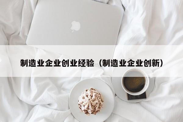 制造业企业创业经验（制造业企业创新）