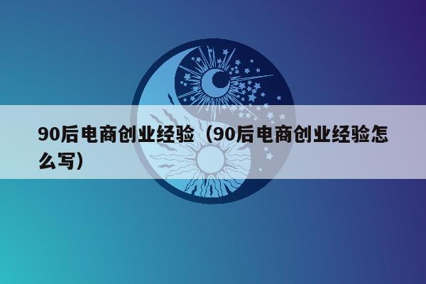 90后电商创业经验（90后电商创业经验怎么写）