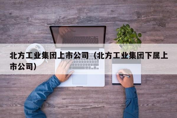 北方工业集团上市公司（北方工业集团下属上市公司）