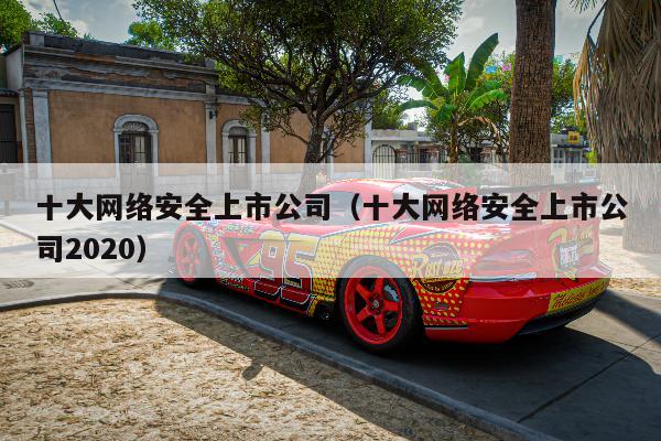 十大网络安全上市公司（十大网络安全上市公司2020）