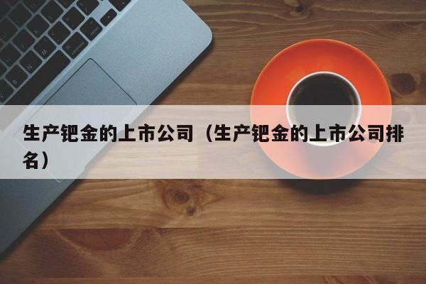 生产钯金的上市公司（生产钯金的上市公司排名）