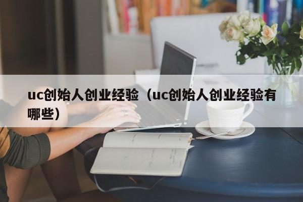 uc创始人创业经验（uc创始人创业经验有哪些）