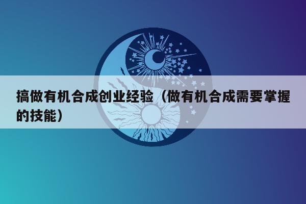 搞做有机合成创业经验（做有机合成需要掌握的技能）