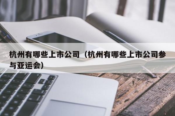 杭州有哪些上市公司（杭州有哪些上市公司参与亚运会）