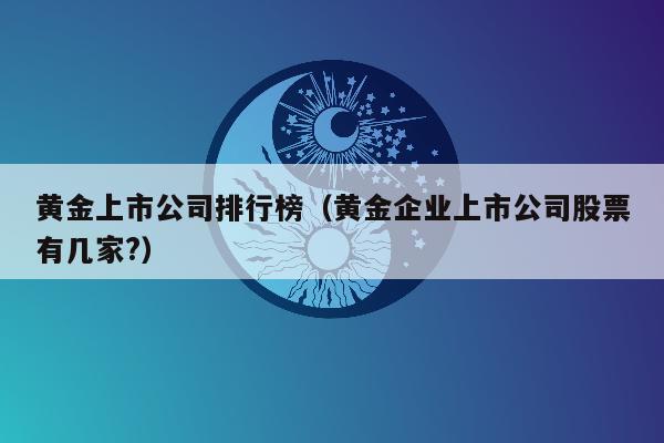 黄金上市公司排行榜（黄金企业上市公司股票有几家?）