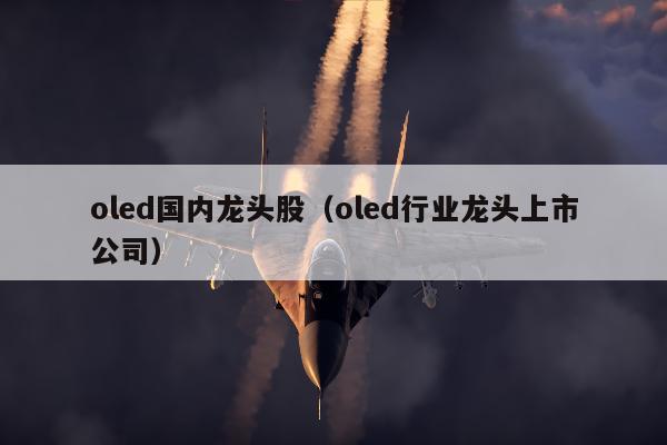 oled国内龙头股（oled行业龙头上市公司）