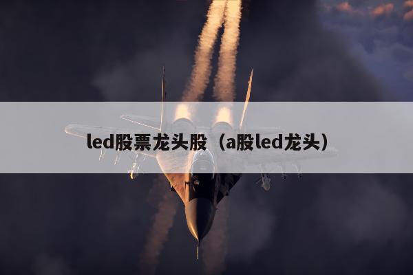 led股票龙头股（a股led龙头）