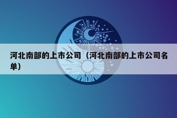 河北南部的上市公司（河北南部的上市公司名单）