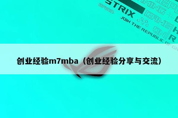 创业经验m7mba（创业经验分享与交流）