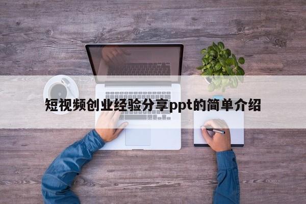 短视频创业经验分享ppt的简单介绍