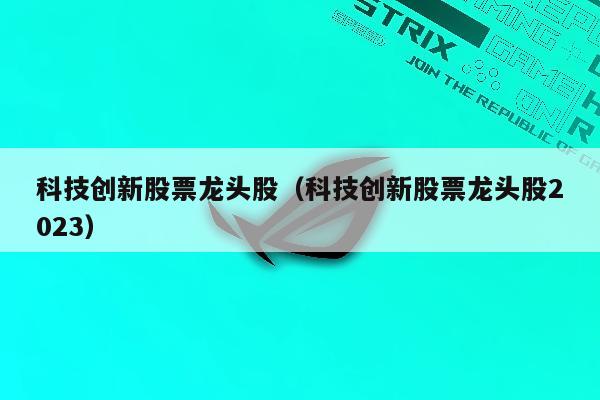 科技创新股票龙头股（科技创新股票龙头股2023）