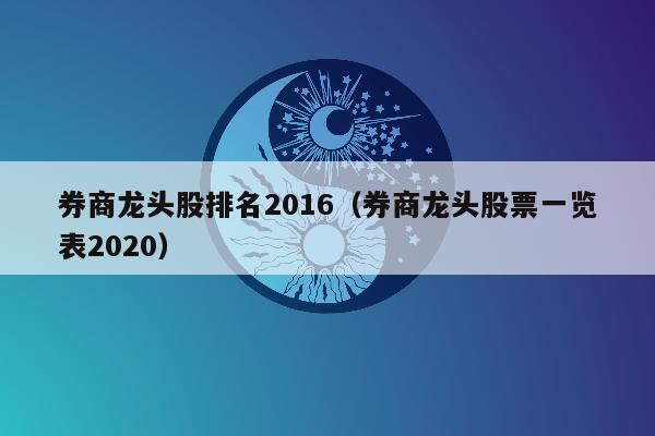 券商龙头股排名2016（券商龙头股票一览表2020）