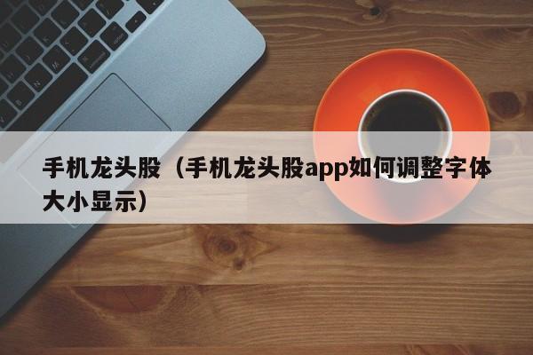 手机龙头股（手机龙头股app如何调整字体大小显示）