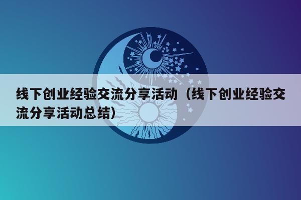 线下创业经验交流分享活动（线下创业经验交流分享活动总结）