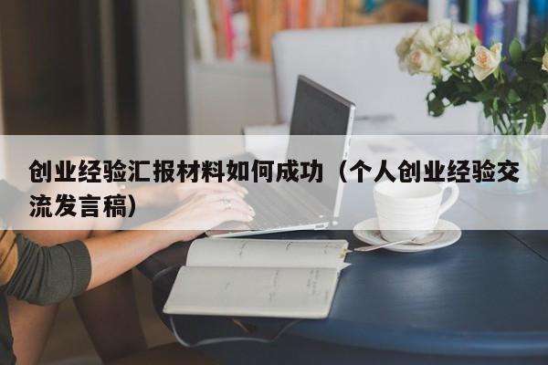 创业经验汇报材料如何成功（个人创业经验交流发言稿）