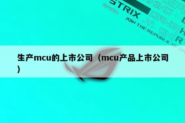 生产mcu的上市公司（mcu产品上市公司）