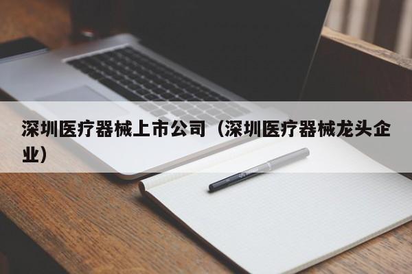 深圳医疗器械上市公司（深圳医疗器械龙头企业）