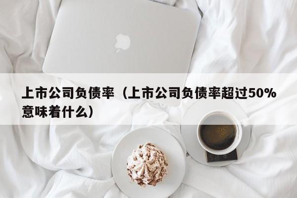 上市公司负债率（上市公司负债率超过50%意味着什么）