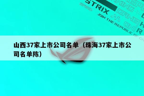 山西37家上市公司名单（珠海37家上市公司名单陈）