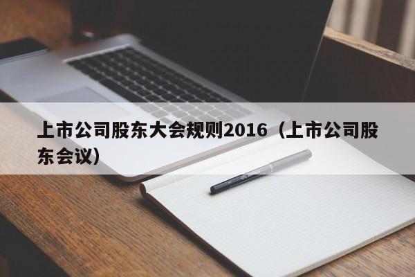 上市公司股东大会规则2016（上市公司股东会议）