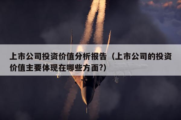 上市公司投资价值分析报告（上市公司的投资价值主要体现在哪些方面?）