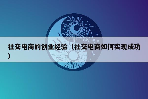 社交电商的创业经验（社交电商如何实现成功）